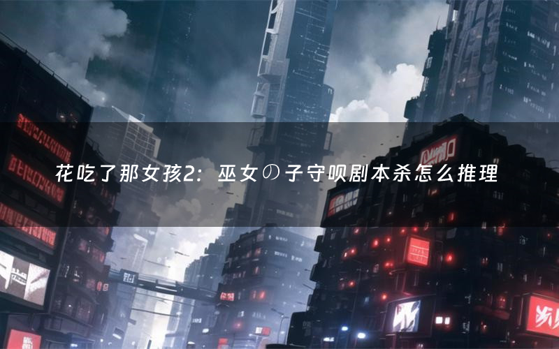 花吃了那女孩2:巫女の子守呗剧本杀怎么推理(花吃了那女孩2:巫女の子守呗凶手是谁剧透)