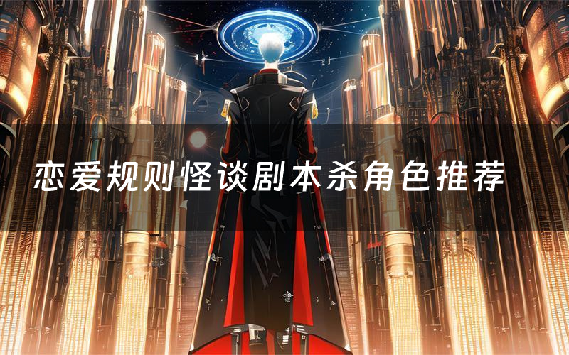 恋爱规则怪谈剧本杀角色推荐(恋爱规则怪谈凶手是谁)