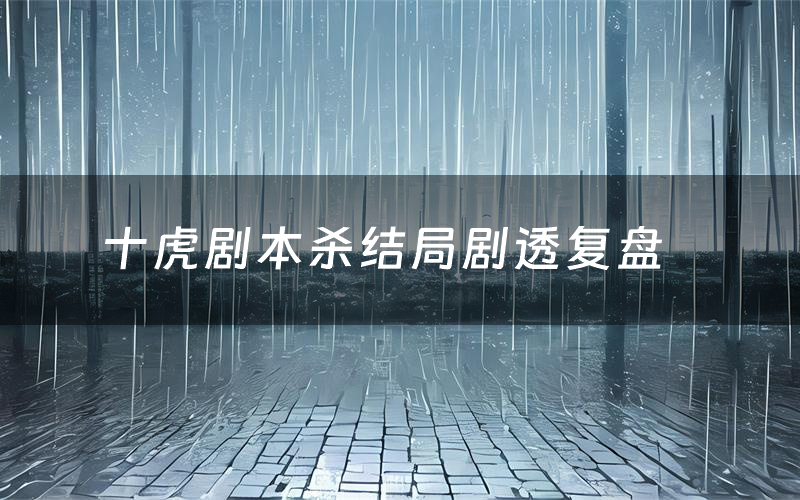 十虎剧本杀结局剧透复盘(十虎测评真相是什么)