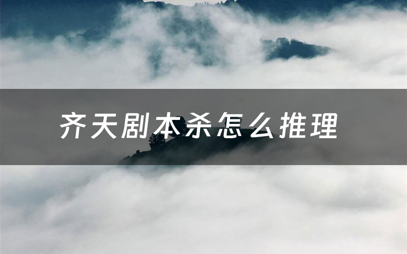 齐天剧本杀怎么推理(齐天凶手是谁剧透)