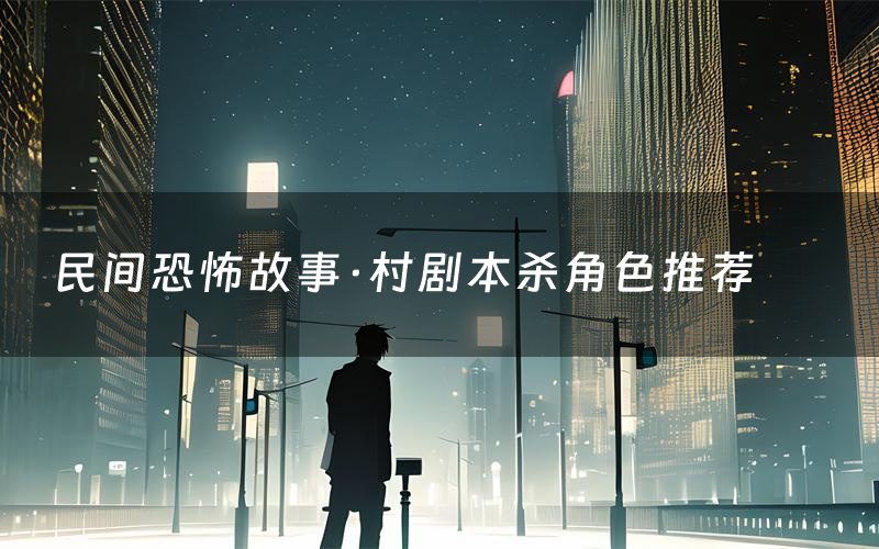 民间恐怖故事·村剧本杀角色推荐(民间恐怖故事·村凶手是谁)