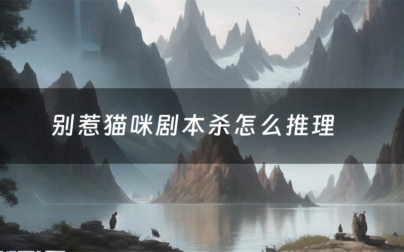 别惹猫咪剧本杀怎么推理(别惹猫咪凶手是谁剧透)