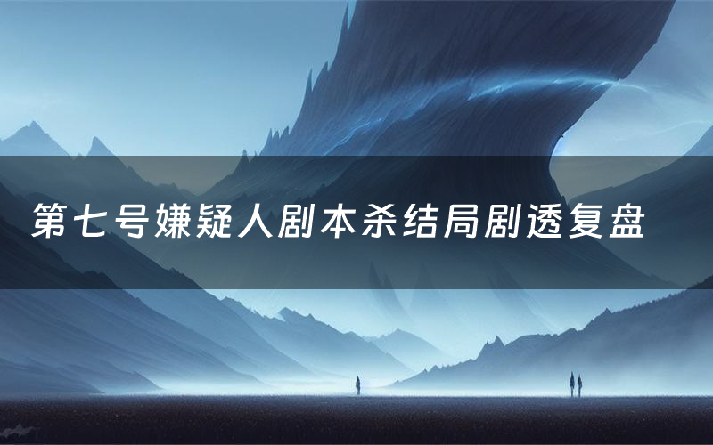 第七号嫌疑人剧本杀结局剧透复盘(第七号嫌疑人测评真相是什么)