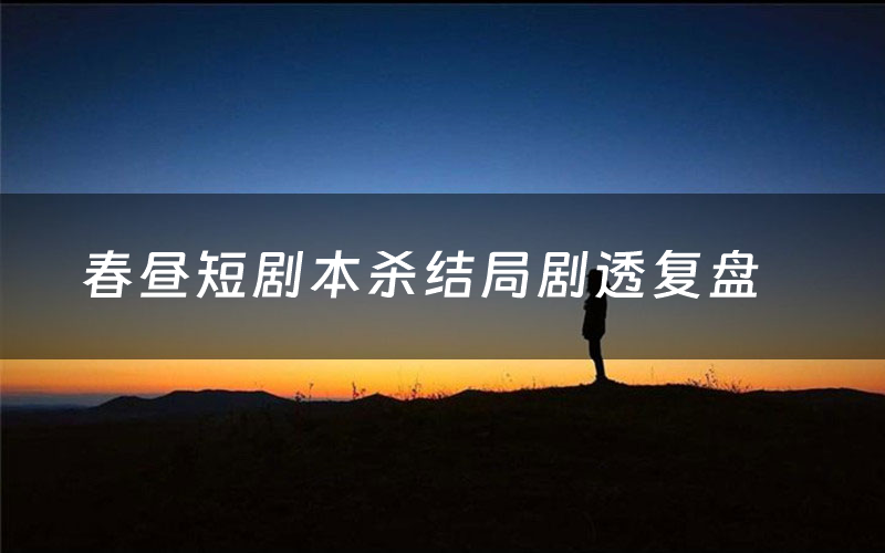 春昼短剧本杀结局剧透复盘(春昼短测评真相是什么)