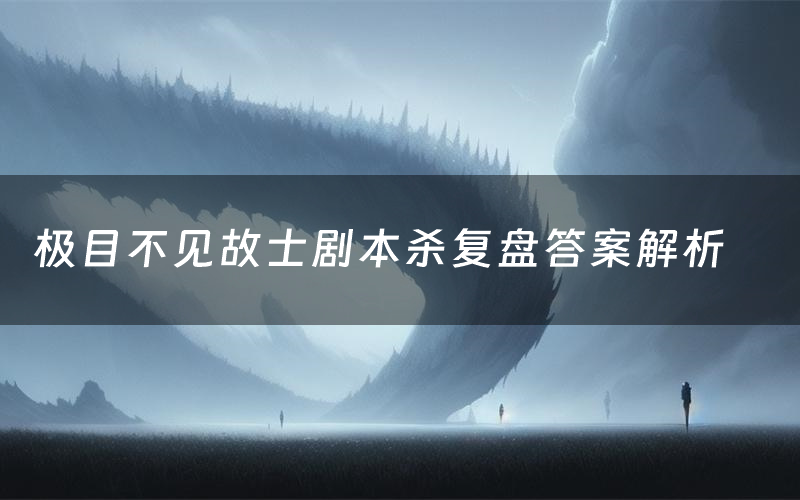 极目不见故士剧本杀复盘答案解析(极目不见故士测评剧透)