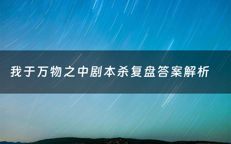 我于万物之中剧本杀复盘答案解析（我于万物之中测评剧透）