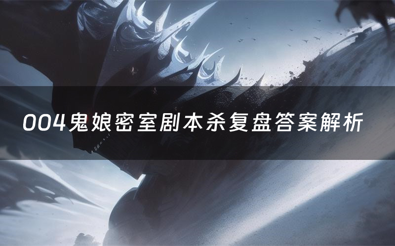 004鬼娘密室剧本杀复盘答案解析(004鬼娘密室测评剧透)