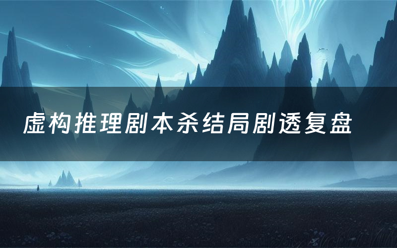 虚构推理剧本杀结局剧透复盘(虚构推理测评真相是什么)