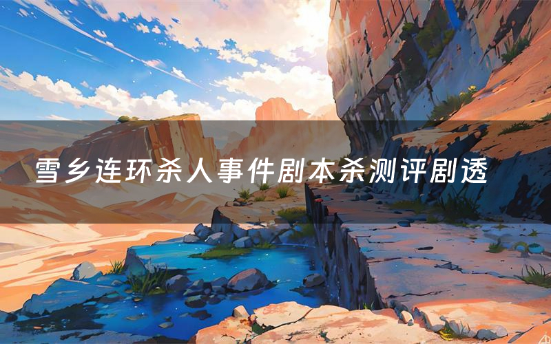 雪鄉連環殺人事件劇本殺測評劇透（雪鄉連環殺人事件角色CP推薦）