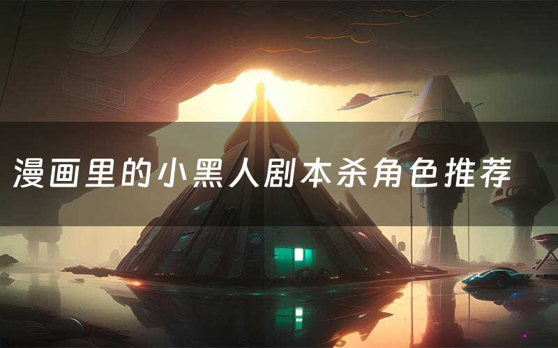 漫画里的小黑人剧本杀角色推荐(漫画里的小黑人凶手是谁)