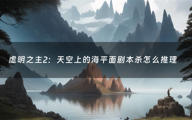 虚明之主2:天空上的海平面剧本杀怎么推理(虚明之主2:天空上的海平面凶手是谁剧透)