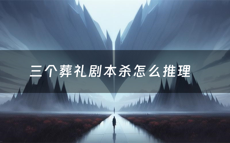 三个葬礼剧本杀怎么推理(三个葬礼凶手是谁剧透)