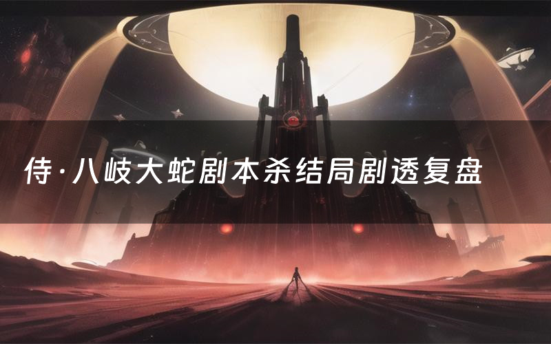 侍·八岐大蛇剧本杀结局剧透复盘（侍·八岐大蛇测评真相是什么）