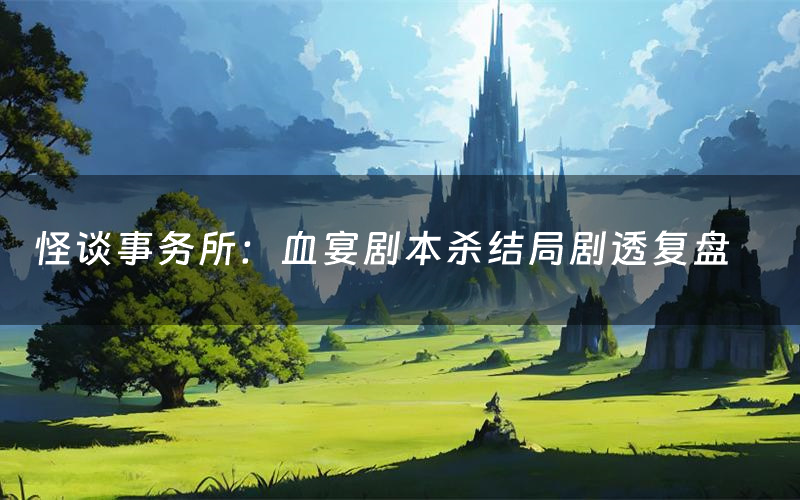 怪谈事务所:血宴剧本杀结局剧透复盘(怪谈事务所:血宴测评真相是什么)