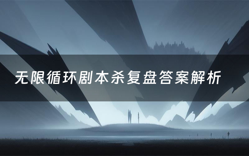 无限循环剧本杀复盘答案解析(无限循环测评剧透)