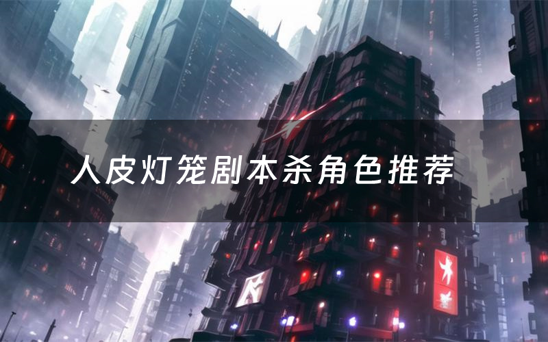 人皮灯笼剧本杀角色推荐(人皮灯笼凶手是谁)