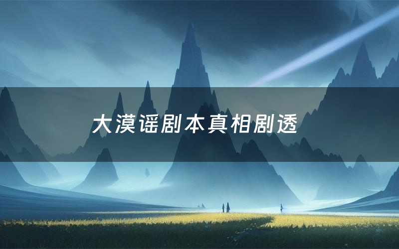 大漠谣剧本真相剧透(大漠谣剧本杀故事复盘)