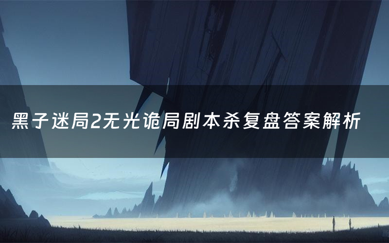 黑子迷局2无光诡局剧本杀复盘答案解析(黑子迷局2无光诡局测评剧透)
