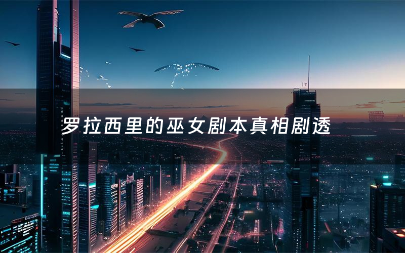 罗拉西里的巫女剧本真相剧透（罗拉西里的巫女剧本杀故事复盘）