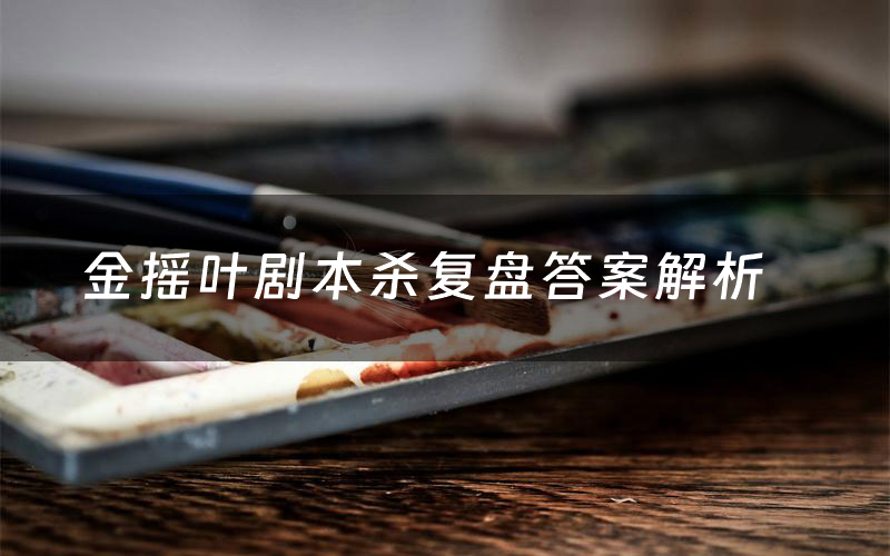 金摇叶剧本杀复盘答案解析(金摇叶测评剧透)