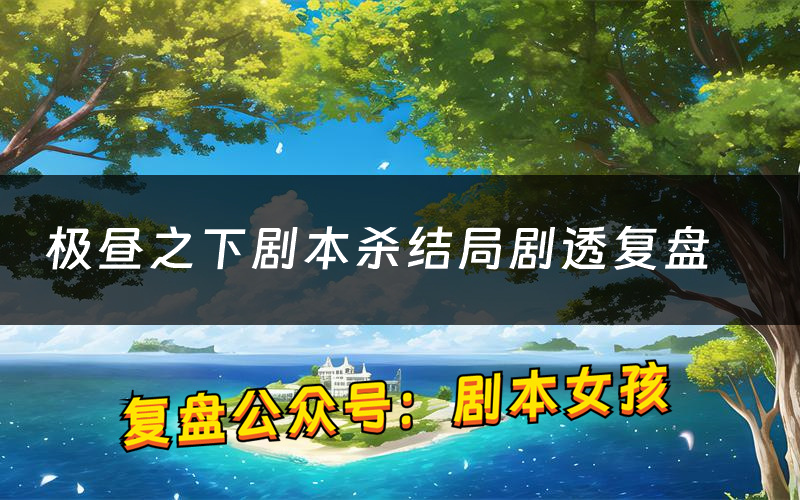 极昼之下剧本杀结局剧透复盘（极昼之下测评真相是什么）