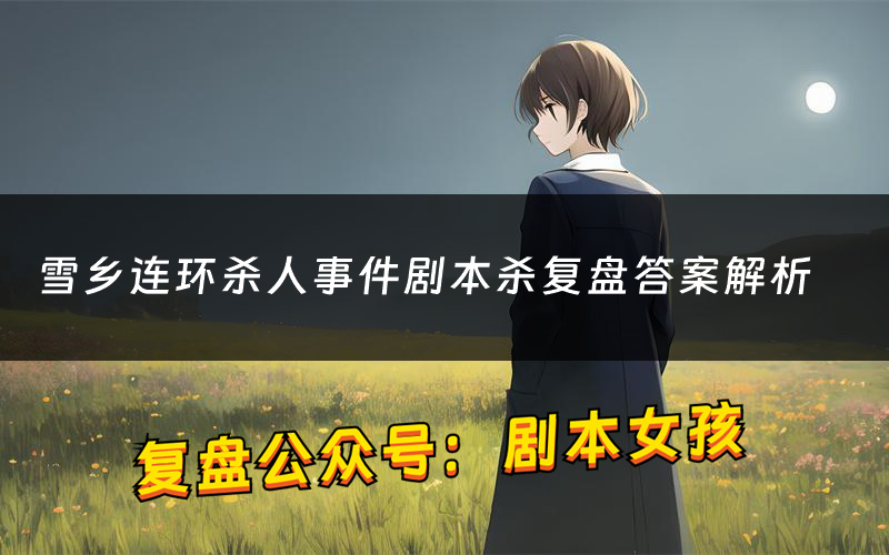 雪乡连环杀人事件剧本杀复盘答案解析（雪乡连环杀人事件测评剧透）