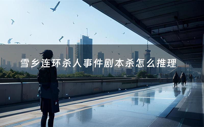 雪乡连环杀人事件剧本杀怎么推理(雪乡连环杀人事件凶手是谁剧透)