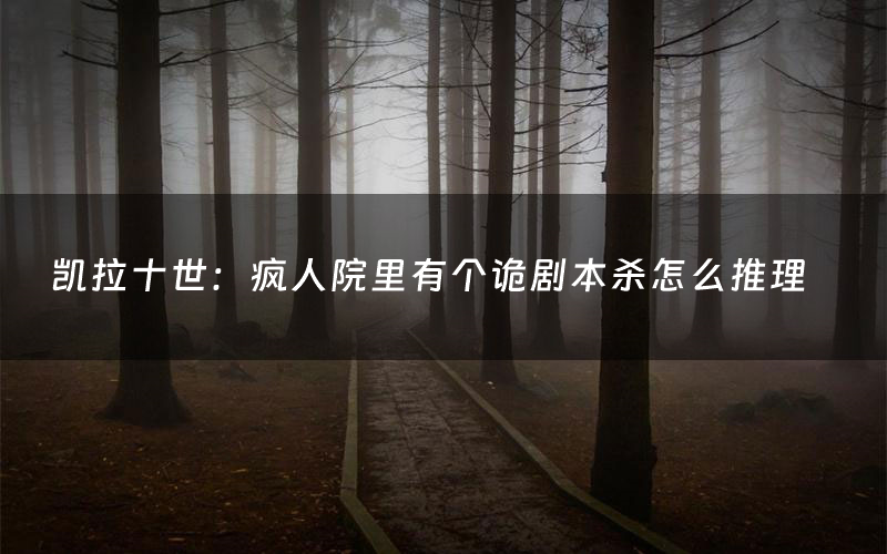 凯拉十世:疯人院里有个诡剧本杀怎么推理(凯拉十世:疯人院里有个诡凶手是谁剧透)
