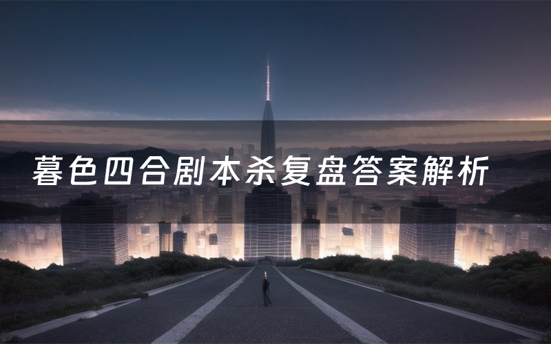 暮色四合劇本殺復盤答案解析（暮色四合測評劇透）