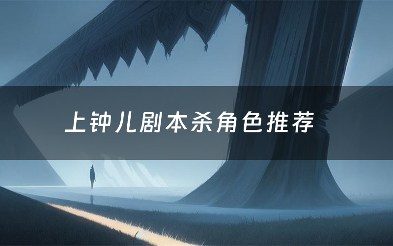 上钟儿剧本杀角色推荐(上钟儿凶手是谁)