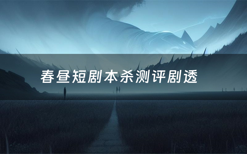 春昼短剧本杀测评剧透(春昼短角色CP推荐)