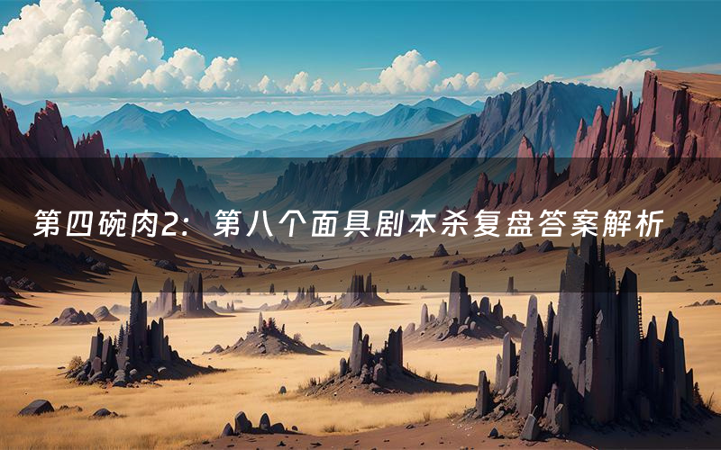 第四碗肉2:第八个面具剧本杀复盘答案解析(第四碗肉2:第八个面具测评剧透)