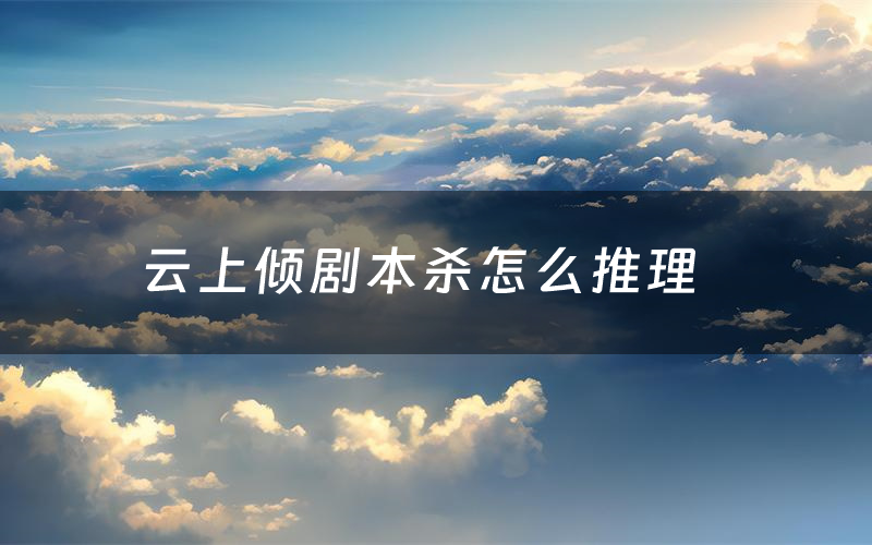 云上倾剧本杀怎么推理(云上倾凶手是谁剧透)