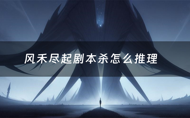 风禾尽起剧本杀怎么推理（风禾尽起凶手是谁剧透）