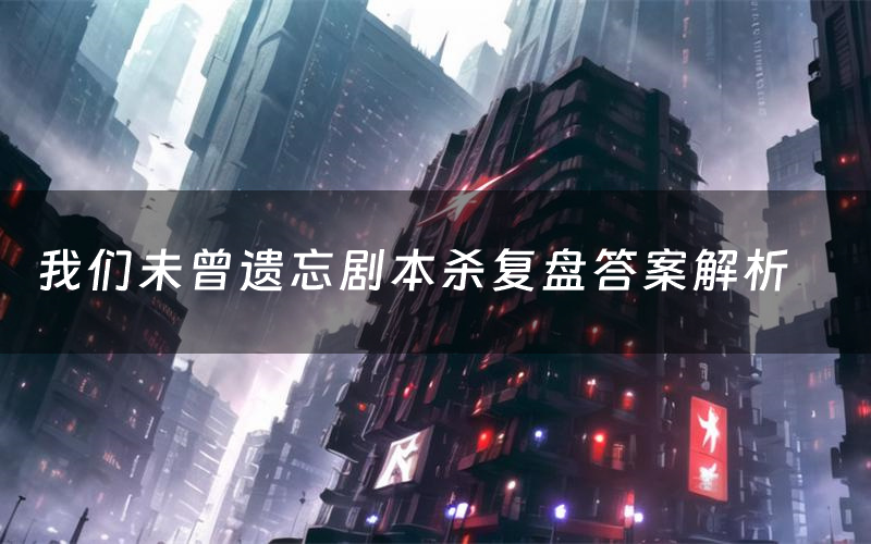 我们未曾遗忘剧本杀复盘答案解析(我们未曾遗忘测评剧透)