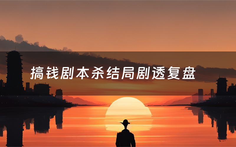 搞钱剧本杀结局剧透复盘(搞钱测评真相是什么)