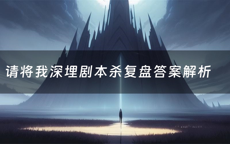 请将我深埋剧本杀复盘答案解析（请将我深埋测评剧透）