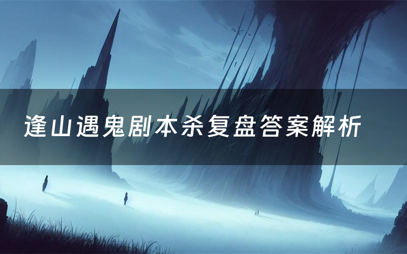 逢山遇鬼剧本杀复盘答案解析(逢山遇鬼测评剧透)