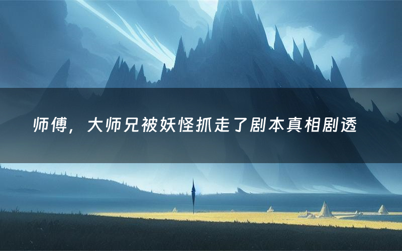 师傅,大师兄被妖怪抓走了剧本真相剧透(师傅,大师兄被妖怪抓走了剧本杀故事复盘)